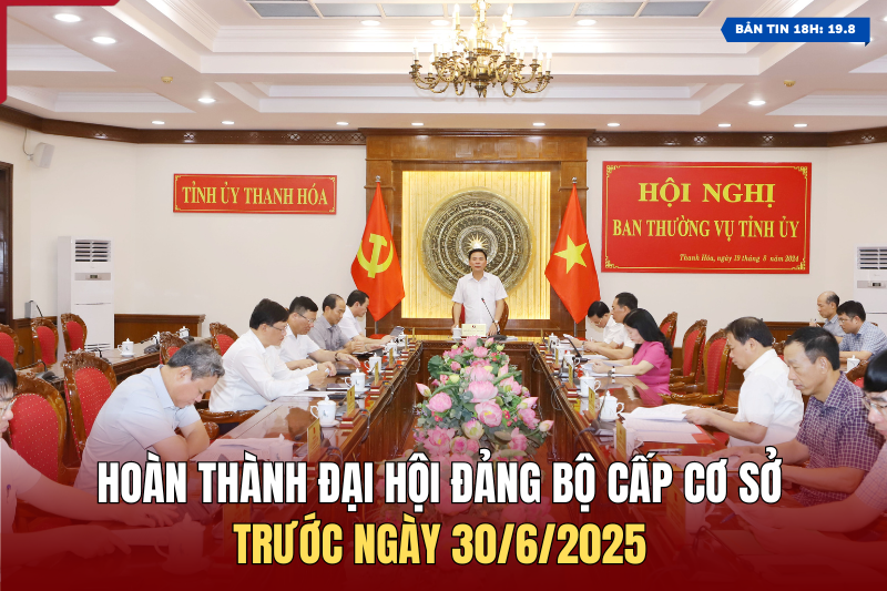 [Bản tin 18h] Hoàn thành Đại hội Đảng bộ cấp cơ sở trước ngày 30/6/2025